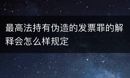 最高法持有伪造的发票罪的解释会怎么样规定