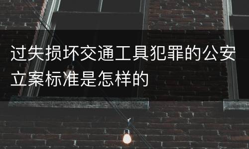 过失损坏交通工具犯罪的公安立案标准是怎样的