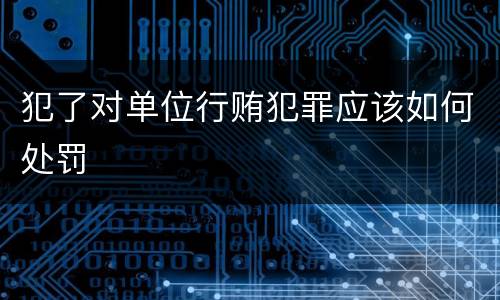 犯了对单位行贿犯罪应该如何处罚