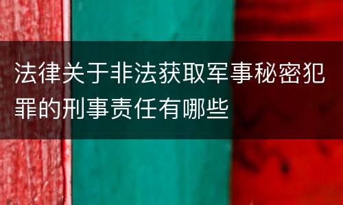法律关于非法获取军事秘密犯罪的刑事责任有哪些