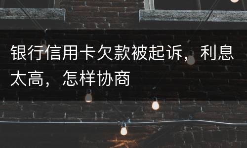 银行信用卡欠款被起诉，利息太高，怎样协商
