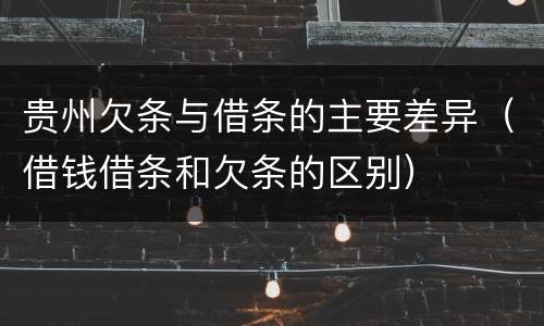 贵州欠条与借条的主要差异（借钱借条和欠条的区别）