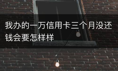 我办的一万信用卡三个月没还钱会要怎样样