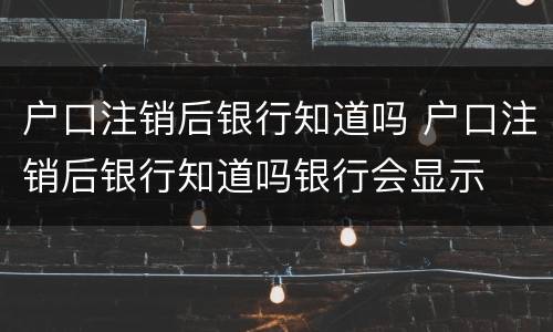 户口注销后银行知道吗 户口注销后银行知道吗银行会显示