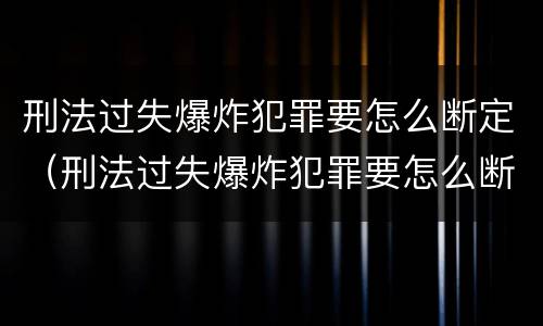 刑法过失爆炸犯罪要怎么断定（刑法过失爆炸犯罪要怎么断定关系）