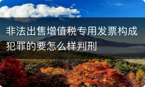 非法出售增值税专用发票构成犯罪的要怎么样判刑