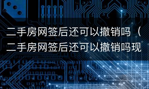 二手房网签后还可以撤销吗（二手房网签后还可以撤销吗现在）