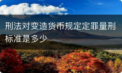 刑法对变造货币规定定罪量刑标准是多少