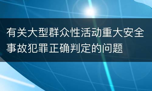有关大型群众性活动重大安全事故犯罪正确判定的问题