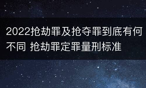 2022抢劫罪及抢夺罪到底有何不同 抢劫罪定罪量刑标准
