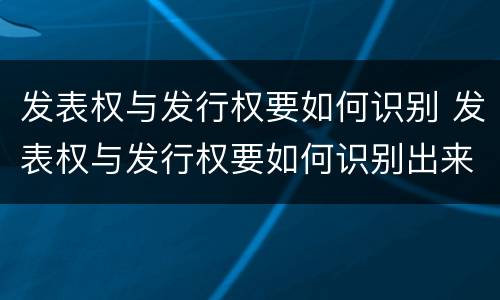 发表权与发行权要如何识别 发表权与发行权要如何识别出来