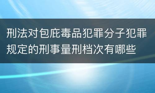 刑法对包庇毒品犯罪分子犯罪规定的刑事量刑档次有哪些