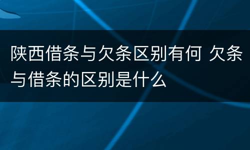 陕西借条与欠条区别有何 欠条与借条的区别是什么