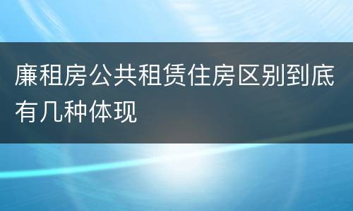 廉租房公共租赁住房区别到底有几种体现