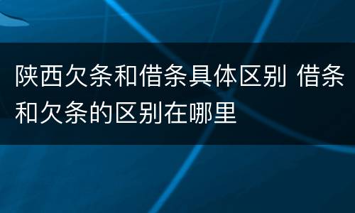 陕西欠条和借条具体区别 借条和欠条的区别在哪里