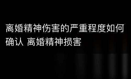 离婚精神伤害的严重程度如何确认 离婚精神损害