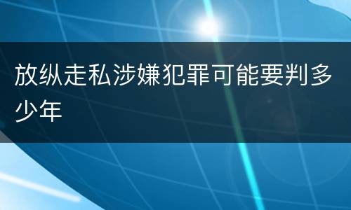 放纵走私涉嫌犯罪可能要判多少年