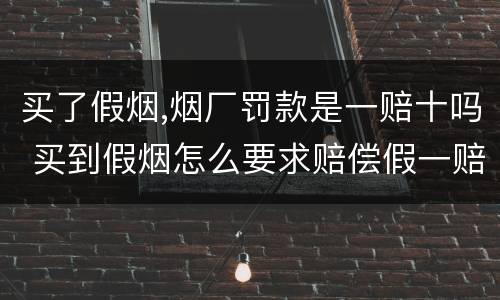 买了假烟,烟厂罚款是一赔十吗 买到假烟怎么要求赔偿假一赔十