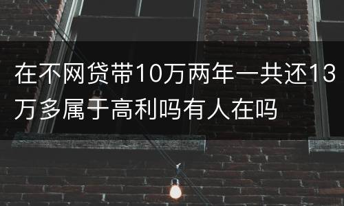 在不网贷带10万两年一共还13万多属于高利吗有人在吗