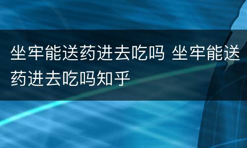 坐牢能送药进去吃吗 坐牢能送药进去吃吗知乎