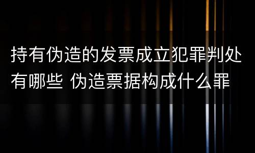 持有伪造的发票成立犯罪判处有哪些 伪造票据构成什么罪