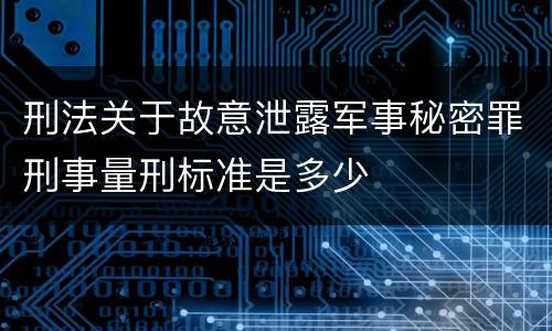 刑法关于故意泄露军事秘密罪刑事量刑标准是多少