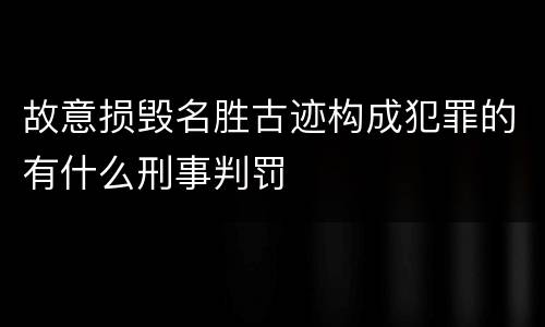 故意损毁名胜古迹构成犯罪的有什么刑事判罚