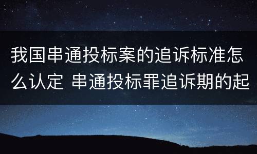 我国串通投标案的追诉标准怎么认定 串通投标罪追诉期的起算日期