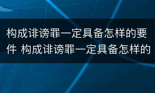构成诽谤罪一定具备怎样的要件 构成诽谤罪一定具备怎样的要件才能立案