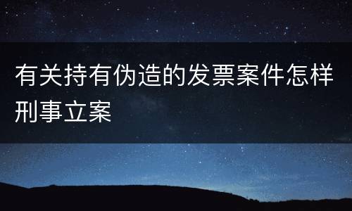 有关持有伪造的发票案件怎样刑事立案