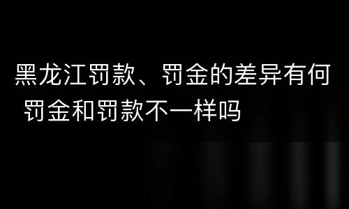 黑龙江罚款、罚金的差异有何 罚金和罚款不一样吗