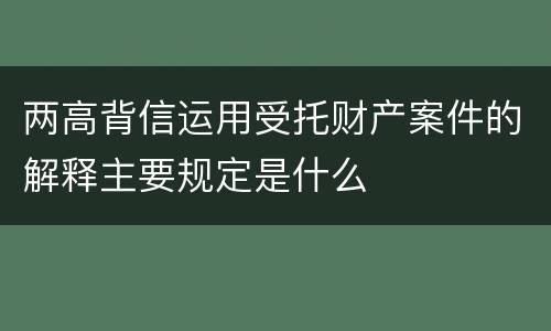 两高背信运用受托财产案件的解释主要规定是什么