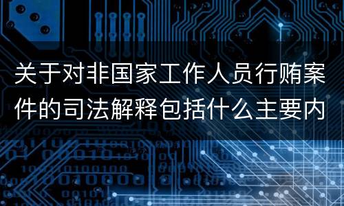 关于对非国家工作人员行贿案件的司法解释包括什么主要内容