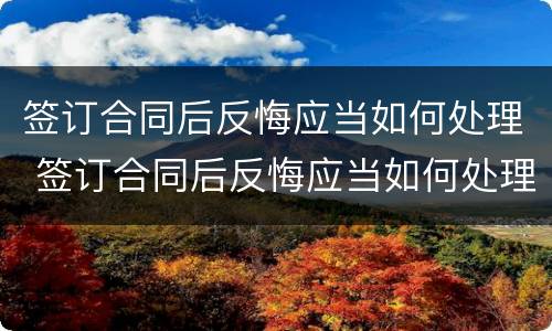 签订合同后反悔应当如何处理 签订合同后反悔应当如何处理对方