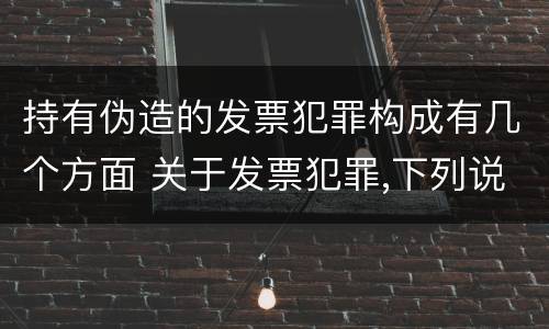 持有伪造的发票犯罪构成有几个方面 关于发票犯罪,下列说法错误的是