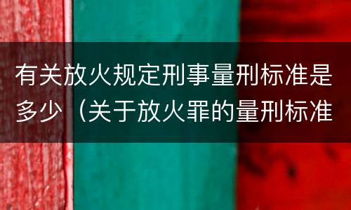 有关放火规定刑事量刑标准是多少（关于放火罪的量刑标准）