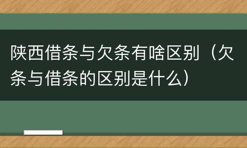 陕西借条与欠条有啥区别（欠条与借条的区别是什么）