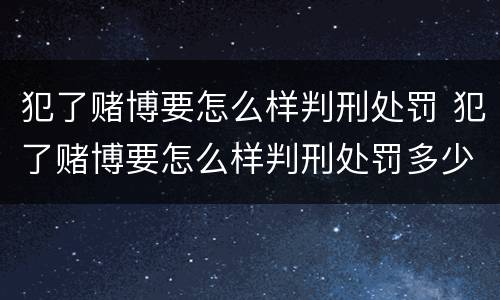 犯了赌博要怎么样判刑处罚 犯了赌博要怎么样判刑处罚多少钱