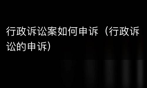 行政诉讼案如何申诉（行政诉讼的申诉）