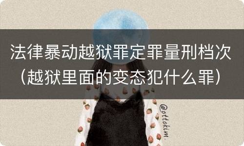 法律暴动越狱罪定罪量刑档次（越狱里面的变态犯什么罪）