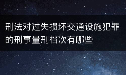 刑法对过失损坏交通设施犯罪的刑事量刑档次有哪些