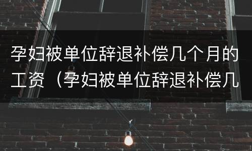 孕妇被单位辞退补偿几个月的工资（孕妇被单位辞退补偿几个月的工资怎么发）