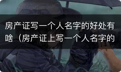 房产证写一个人名字的好处有啥（房产证上写一个人名字的好处）