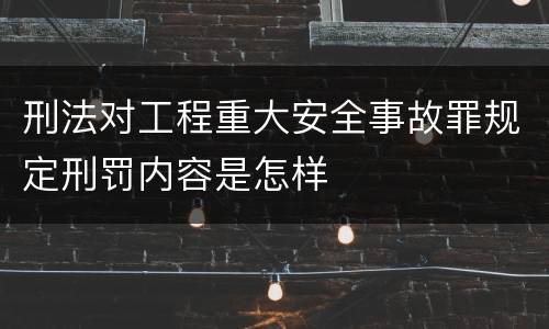 刑法对工程重大安全事故罪规定刑罚内容是怎样
