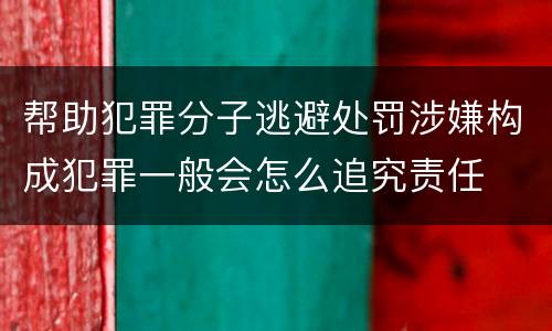 帮助犯罪分子逃避处罚涉嫌构成犯罪一般会怎么追究责任