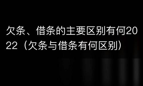 欠条、借条的主要区别有何2022（欠条与借条有何区别）