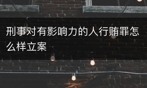 刑事对有影响力的人行贿罪怎么样立案