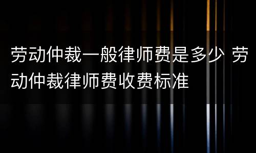 劳动仲裁一般律师费是多少 劳动仲裁律师费收费标准