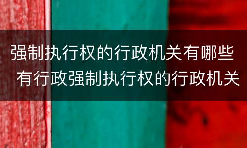 强制执行权的行政机关有哪些 有行政强制执行权的行政机关有哪些