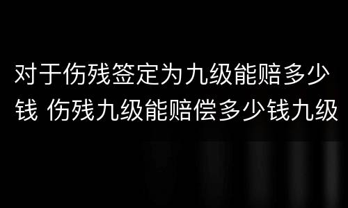 对于伤残签定为九级能赔多少钱 伤残九级能赔偿多少钱九级伤残
